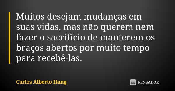 Muitos desejam mudanças em suas vidas, mas não querem nem fazer o sacrifício de manterem os braços abertos por muito tempo para recebê-las.... Frase de Carlos Alberto Hang.