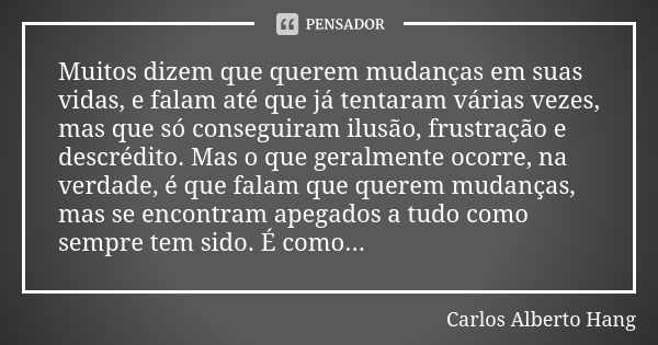 Muitos dizem que querem mudanças em suas vidas, e falam até que já tentaram várias vezes, mas que só conseguiram ilusão, frustração e descrédito. Mas o que gera... Frase de Carlos Alberto Hang.