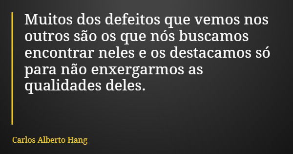 Muitos dos defeitos que vemos nos outros são os que nós buscamos encontrar neles e os destacamos só para não enxergarmos as qualidades deles.... Frase de Carlos Alberto Hang.