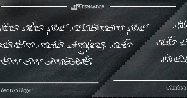 Muitos dos que reclamam que não existem mais amigos, não investem em amizade.... Frase de Carlos Alberto Hang.
