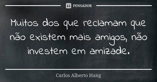 Muitos dos que reclamam que não existem mais amigos, não investem em amizade.... Frase de Carlos Alberto Hang.