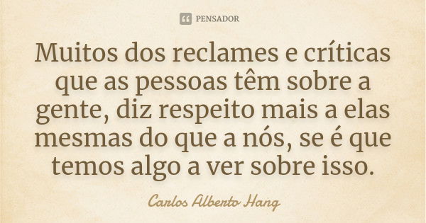 Muitos dos reclames e críticas que as pessoas têm sobre a gente, diz respeito mais a elas mesmas do que a nós, se é que temos algo a ver sobre isso.... Frase de Carlos Alberto Hang.