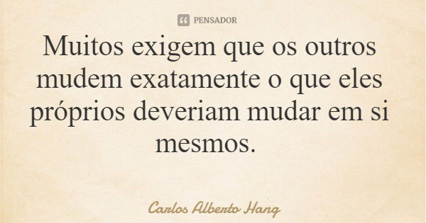 Muitos exigem que os outros mudem exatamente o que eles próprios deveriam mudar em si mesmos.... Frase de Carlos Alberto Hang.