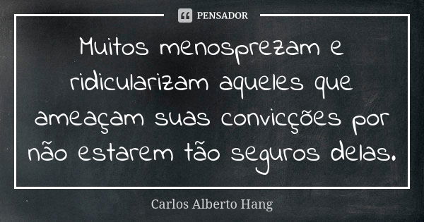 Muitos menosprezam e ridicularizam aqueles que ameaçam suas convicções por não estarem tão seguros delas.... Frase de Carlos Alberto Hang.