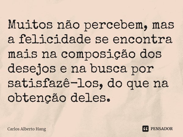 ⁠Muitos não percebem, mas a felicidade se encontra mais na composição dos desejos e na busca por satisfazê-los, do que na obtenção deles.... Frase de Carlos Alberto Hang.