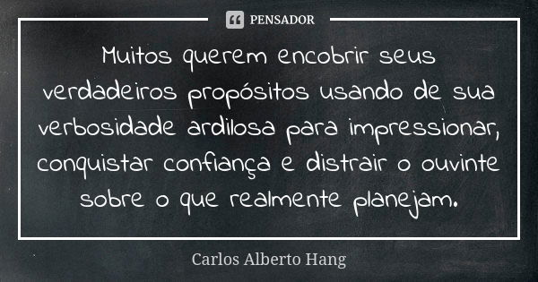 Muitos querem encobrir seus verdadeiros propósitos usando de sua verbosidade ardilosa para impressionar, conquistar confiança e distrair o ouvinte sobre o que r... Frase de Carlos Alberto Hang.