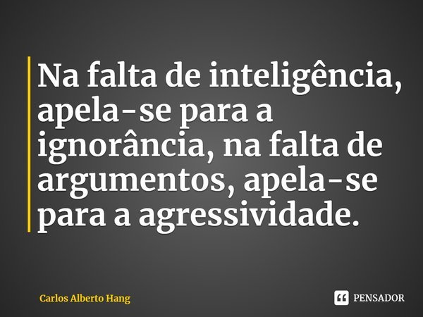 ⁠Na falta de inteligência, apela-se para a ignorância, na falta de argumentos, apela-se para a agressividade.... Frase de Carlos Alberto Hang.