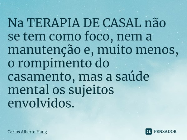 ⁠Na TERAPIA DE CASAL não se tem como foco, nem a manutenção e, muito menos, o rompimento do casamento, mas a saúde mental os sujeitos envolvidos.... Frase de Carlos Alberto Hang.