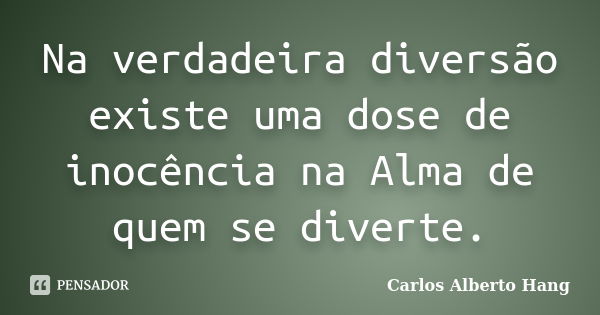 Na verdadeira diversão existe uma dose de inocência na Alma de quem se diverte.... Frase de Carlos Alberto Hang.