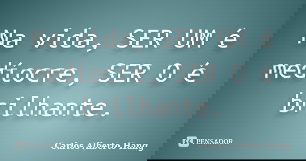Na vida, SER UM é medíocre, SER O é brilhante.... Frase de Carlos Alberto Hang.