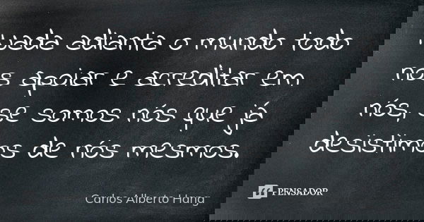 Nada adianta o mundo todo nos apoiar e acreditar em nós, se somos nós que já desistimos de nós mesmos.... Frase de Carlos Alberto Hang.