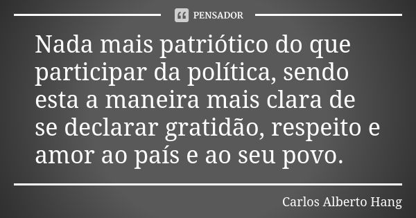 Nada mais patriótico do que participar da política, sendo esta a maneira mais clara de se declarar gratidão, respeito e amor ao país e ao seu povo.... Frase de Carlos Alberto Hang.