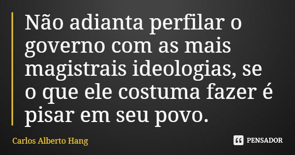 Não adianta perfilar o governo com as mais magistrais ideologias, se o que ele costuma fazer é pisar em seu povo.... Frase de Carlos Alberto Hang.
