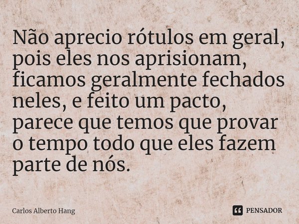 ⁠Não aprecio rótulos em geral, pois eles nos aprisionam, ficamos geralmente fechados neles, e feito um pacto, parece que temos que provar o tempo todo que eles ... Frase de Carlos Alberto Hang.