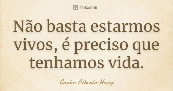 Não basta estarmos vivos, é preciso que tenhamos vida.... Frase de Carlos Alberto Hang.