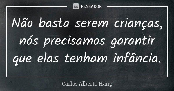 Não basta serem crianças, nós precisamos garantir que elas tenham infância.... Frase de Carlos Alberto Hang.