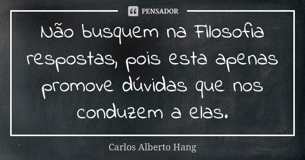 Não busquem na Filosofia respostas, pois esta apenas promove dúvidas que nos conduzem a elas.... Frase de Carlos Alberto Hang.