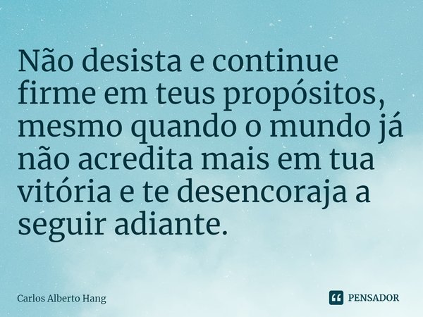 ⁠Não desista e continue firme em teus propósitos, mesmo quando o mundo já não acredita mais em tua vitória e te desencoraja a seguir adiante.... Frase de Carlos Alberto Hang.