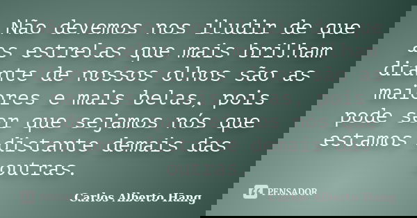 Não devemos nos iludir de que as estrelas que mais brilham diante de nossos olhos são as maiores e mais belas, pois pode ser que sejamos nós que estamos distant... Frase de Carlos Alberto Hang.