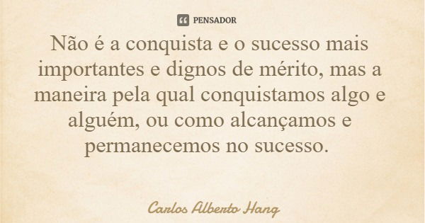 Não é a conquista e o sucesso mais importantes e dignos de mérito, mas a maneira pela qual conquistamos algo e alguém, ou como alcançamos e permanecemos no suce... Frase de Carlos Alberto Hang.