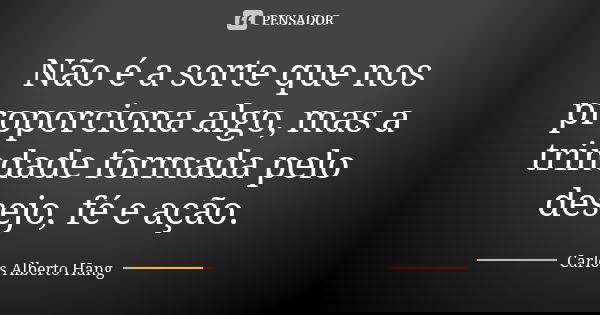 Não é a sorte que nos proporciona algo, mas a trindade formada pelo desejo, fé e ação.... Frase de Carlos Alberto Hang.