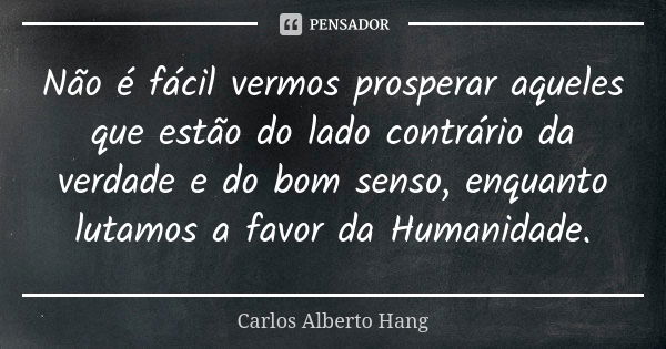 Não é fácil vermos prosperar aqueles que estão do lado contrário da verdade e do bom senso, enquanto lutamos a favor da Humanidade.... Frase de Carlos Alberto Hang.