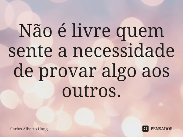 ⁠Não é livre quem sente a necessidade de provar algo aos outros.... Frase de Carlos Alberto Hang.