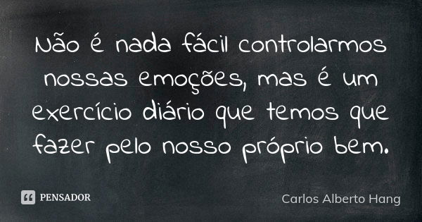 Não é nada fácil controlarmos nossas emoções, mas é um exercício diário que temos que fazer pelo nosso próprio bem.... Frase de Carlos Alberto Hang.