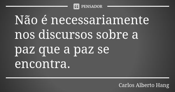 Não é necessariamente nos discursos sobre a paz que a paz se encontra.... Frase de Carlos Alberto Hang.