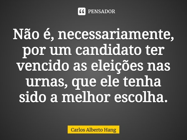 ⁠Não é, necessariamente, por um candidato ter vencido as eleições nas urnas, que ele tenha sido a melhor escolha.... Frase de Carlos Alberto Hang.