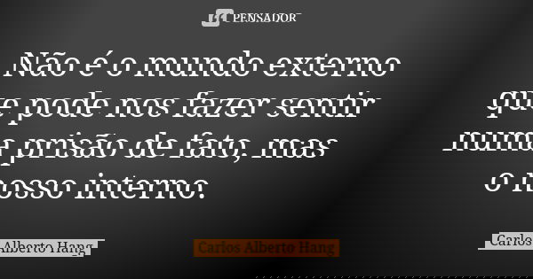 Não é o mundo externo que pode nos fazer sentir numa prisão de fato, mas o nosso interno.... Frase de Carlos Alberto Hang.
