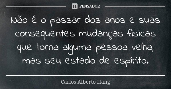 Não é o passar dos anos e suas consequentes mudanças físicas que torna alguma pessoa velha, mas seu estado de espírito.... Frase de Carlos Alberto Hang.