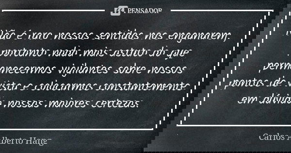 Não é raro nossos sentidos nos enganarem, portanto nada mais astuto do que permanecermos vigilantes sobre nossos pontos de vista e colocarmos constantemente em ... Frase de Carlos Alberto Hang.