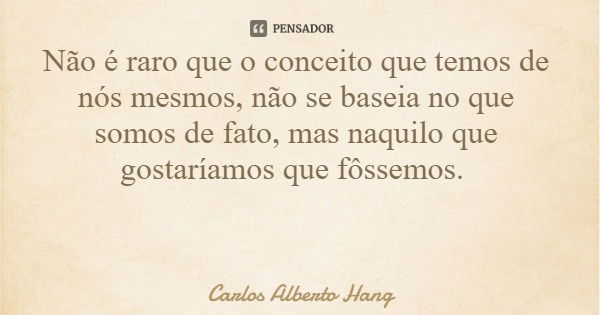 Não é raro que o conceito que temos de nós mesmos, não se baseia no que somos de fato, mas naquilo que gostaríamos que fôssemos.... Frase de Carlos Alberto Hang.