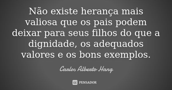 Não existe herança mais valiosa que os pais podem deixar para seus filhos do que a dignidade, os adequados valores e os bons exemplos.... Frase de Carlos Alberto Hang.