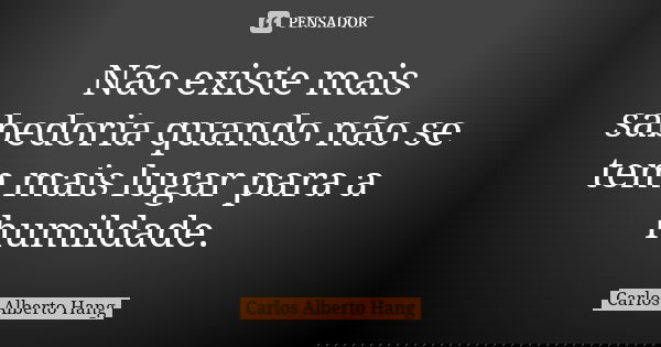 Não existe mais sabedoria quando não se tem mais lugar para a humildade.... Frase de Carlos Alberto Hang.