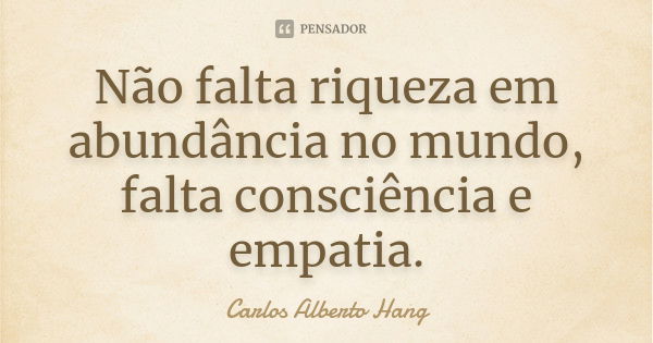 Não falta riqueza em abundância no mundo, falta consciência e empatia.... Frase de Carlos Alberto Hang.