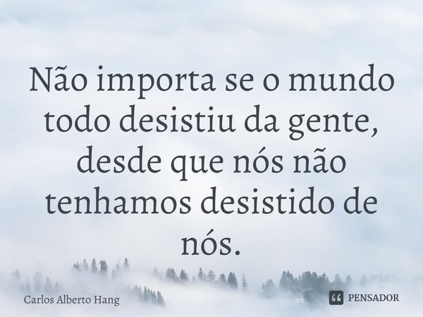 ⁠Não importa se o mundo todo desistiu da gente, desde que nós não tenhamos desistido de nós.... Frase de Carlos Alberto Hang.