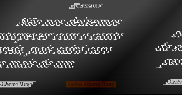 Não nos deixemos entorpecer com o canto da sereia, pois sairá caro para mais de um.... Frase de Carlos Alberto Hang.