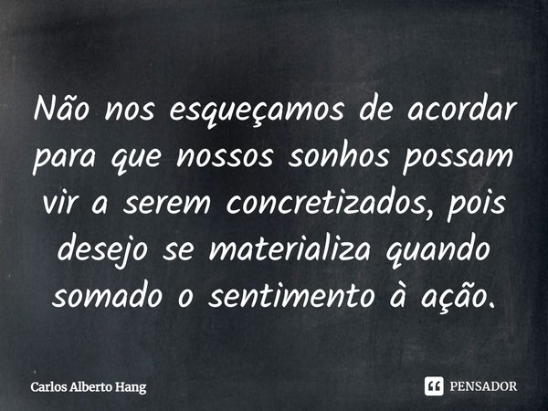 ⁠Não nos esqueçamos de acordar para que nossos sonhos possam vir a serem concretizados, pois desejo se materializa quando somado o sentimento à ação.... Frase de Carlos Alberto Hang.