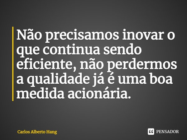 ⁠Não precisamos inovar o que continua sendo eficiente, não perdermos a qualidade já é uma boa medida acionária.... Frase de Carlos Alberto Hang.