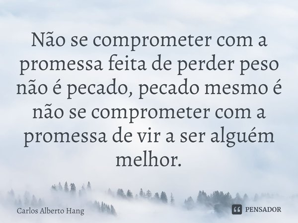 ⁠Não se comprometer com a promessa feita de perder peso não é pecado, pecado mesmo é não se comprometer com a promessa de vir a ser alguém melhor.... Frase de Carlos Alberto Hang.
