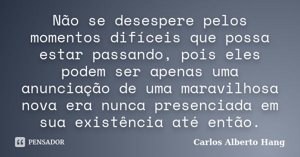 Não se desespere pelos momentos difíceis que possa estar passando, pois eles podem ser apenas uma anunciação de uma maravilhosa nova era nunca presenciada em su... Frase de Carlos Alberto Hang.