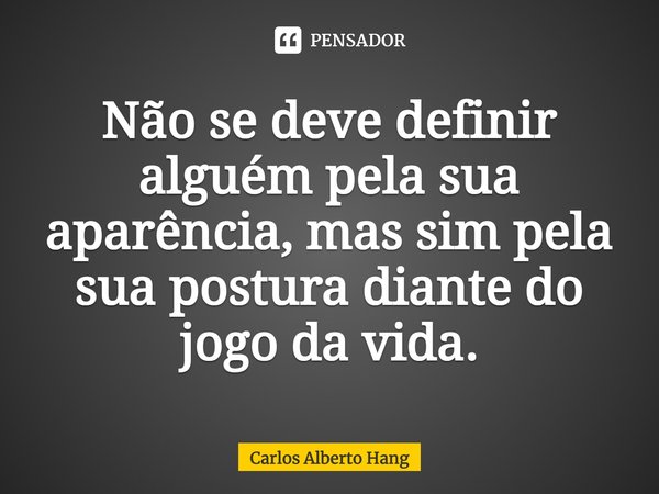 ⁠Não se deve definir alguém pela sua aparência, mas sim pela sua postura diante do jogo da vida.... Frase de Carlos Alberto Hang.