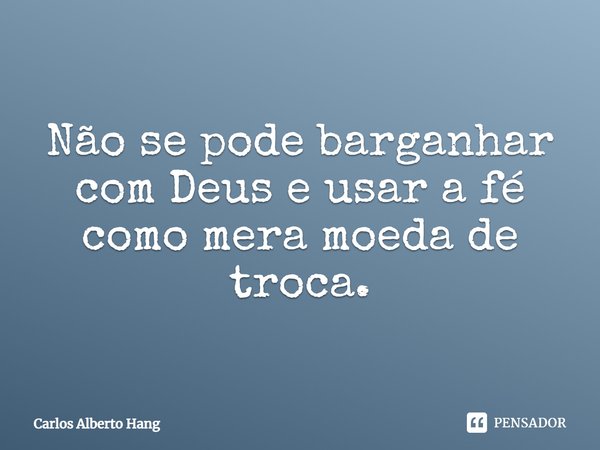 ⁠Não se pode barganhar com Deus e usar a fé como mera moeda de troca.... Frase de Carlos Alberto Hang.