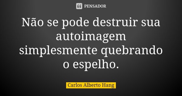 Não se pode destruir sua autoimagem simplesmente quebrando o espelho.... Frase de Carlos Alberto Hang.