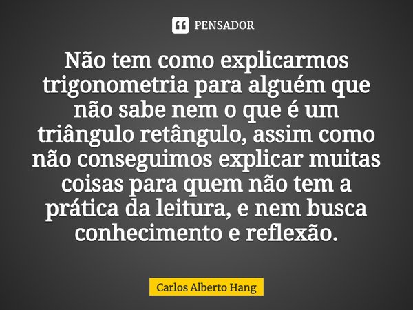 ⁠Não tem como explicarmos trigonometria para alguém que não sabe nem o que é um triângulo retângulo, assim como não conseguimos explicar muitas coisas para quem... Frase de Carlos Alberto Hang.