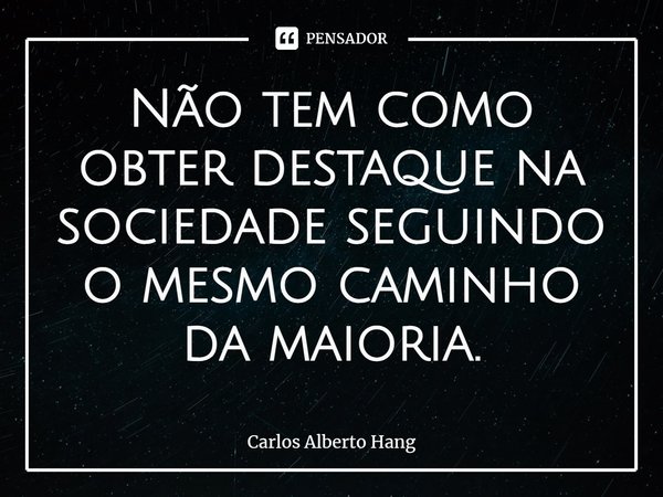 ⁠Não tem como obter destaque na sociedade seguindo o mesmo caminho da maioria.... Frase de Carlos Alberto Hang.