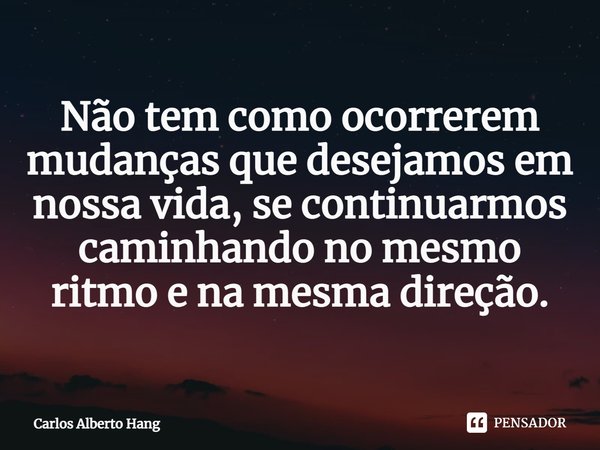 ⁠Não tem como ocorrerem mudanças que desejamos em nossa vida, se continuarmos caminhando no mesmo ritmo e na mesma direção.... Frase de Carlos Alberto Hang.