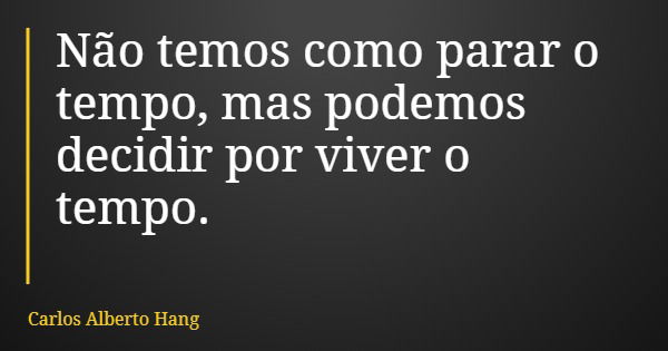 Não temos como parar o tempo, mas podemos decidir por viver o tempo.... Frase de Carlos Alberto Hang.